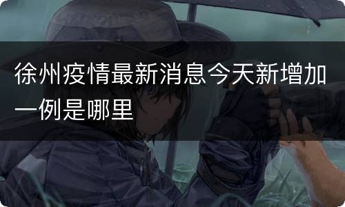 徐州疫情最新消息今天新增加一例是哪里
