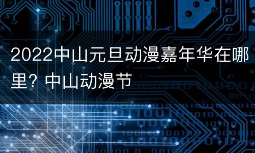 2022中山元旦动漫嘉年华在哪里? 中山动漫节