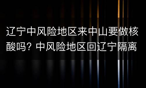辽宁中风险地区来中山要做核酸吗? 中风险地区回辽宁隔离吗