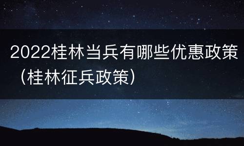 2022桂林当兵有哪些优惠政策（桂林征兵政策）