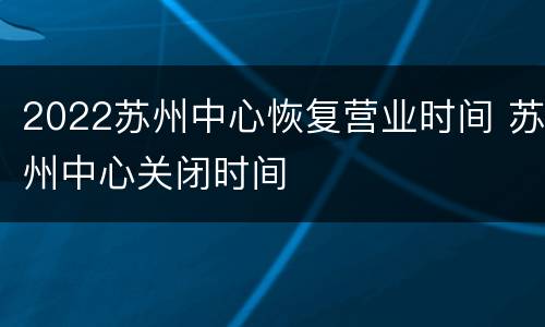 2022苏州中心恢复营业时间 苏州中心关闭时间