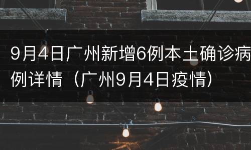 9月4日广州新增6例本土确诊病例详情（广州9月4日疫情）