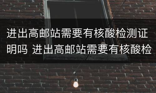 进出高邮站需要有核酸检测证明吗 进出高邮站需要有核酸检测证明吗