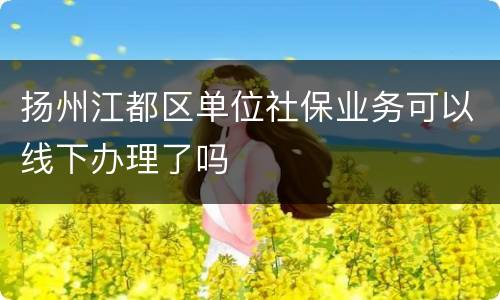 扬州江都区单位社保业务可以线下办理了吗