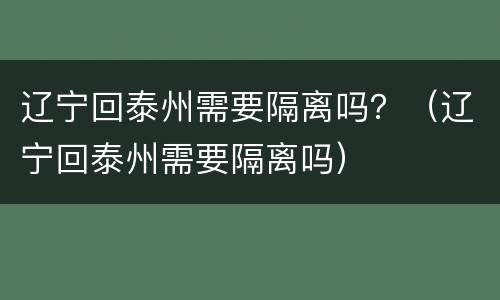 辽宁回泰州需要隔离吗？（辽宁回泰州需要隔离吗）