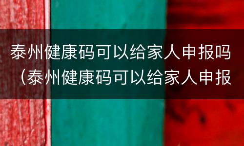 泰州健康码可以给家人申报吗（泰州健康码可以给家人申报吗怎么申请）
