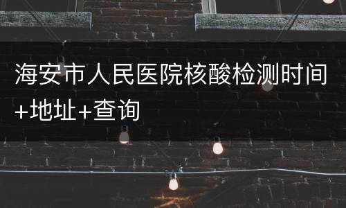 海安市人民医院核酸检测时间+地址+查询