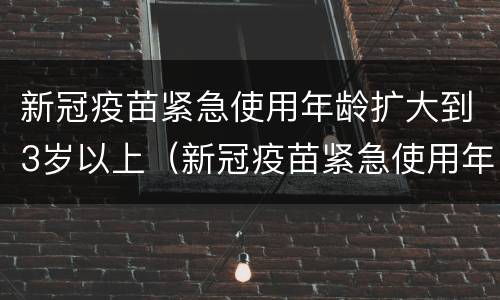 新冠疫苗紧急使用年龄扩大到3岁以上（新冠疫苗紧急使用年龄扩大到3岁以上怎么办）