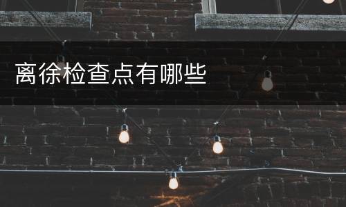 离徐检查点有哪些