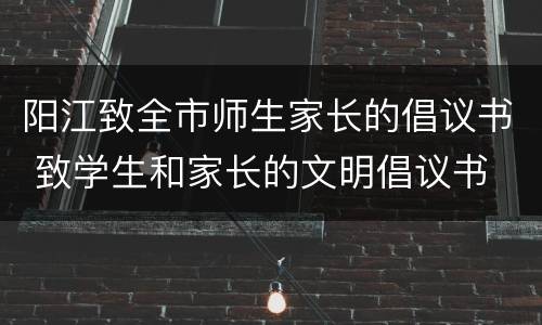 阳江致全市师生家长的倡议书 致学生和家长的文明倡议书