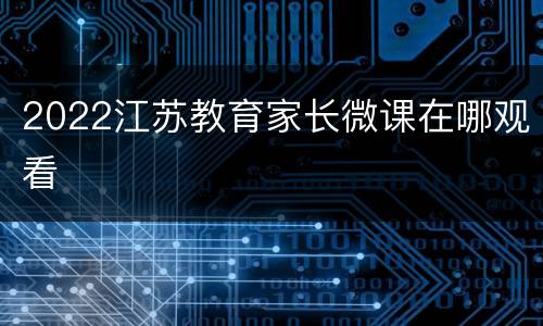 2022江苏教育家长微课在哪观看