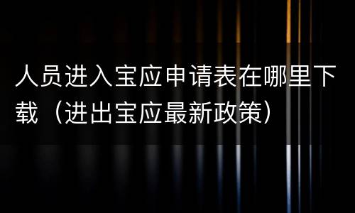 人员进入宝应申请表在哪里下载（进出宝应最新政策）