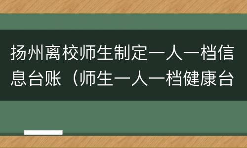扬州离校师生制定一人一档信息台账（师生一人一档健康台账）