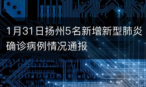 1月31日扬州5名新增新型肺炎确诊病例情况通报