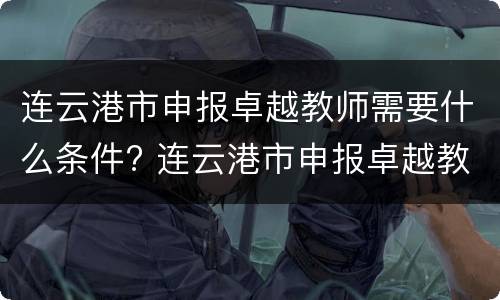 连云港市申报卓越教师需要什么条件? 连云港市申报卓越教师需要什么条件呢