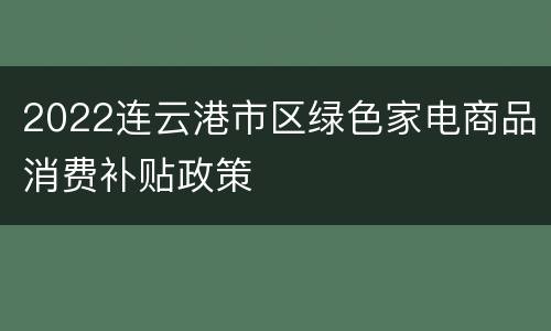 2022连云港市区绿色家电商品消费补贴政策