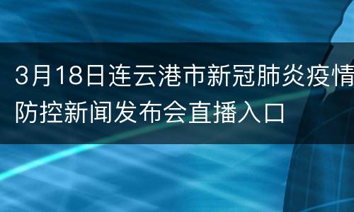 3月18日连云港市新冠肺炎疫情防控新闻发布会直播入口