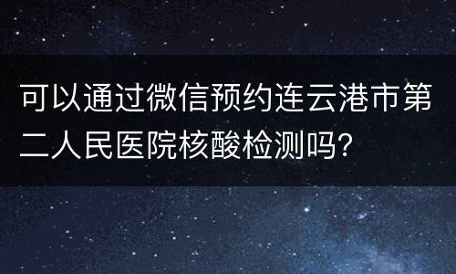 可以通过微信预约连云港市第二人民医院核酸检测吗？