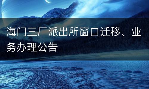 海门三厂派出所窗口迁移、业务办理公告