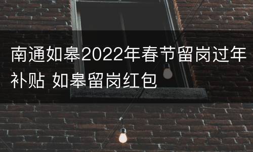 南通如皋2022年春节留岗过年补贴 如皋留岗红包
