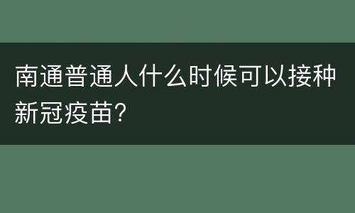 南通普通人什么时候可以接种新冠疫苗?