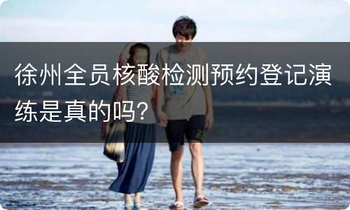 徐州全员核酸检测预约登记演练是真的吗？