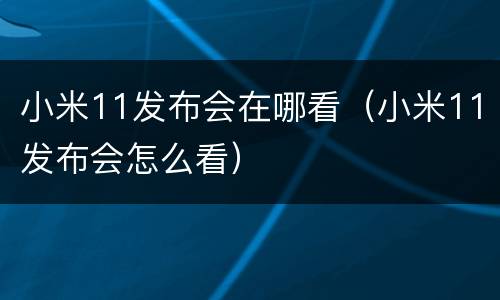 小米11发布会在哪看（小米11发布会怎么看）