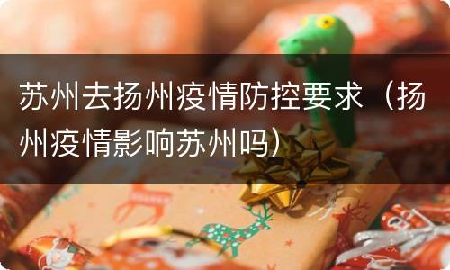 苏州去扬州疫情防控要求（扬州疫情影响苏州吗）
