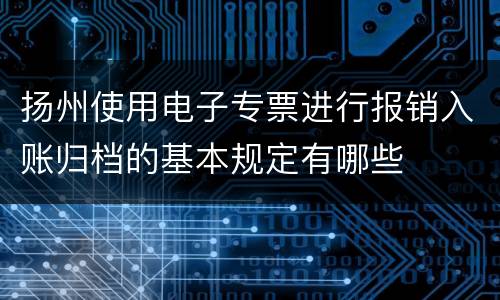 扬州使用电子专票进行报销入账归档的基本规定有哪些