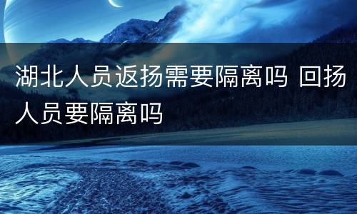 湖北人员返扬需要隔离吗 回扬人员要隔离吗