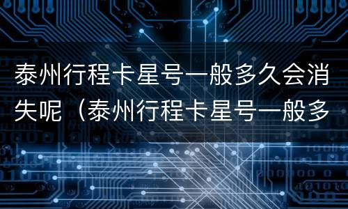 泰州行程卡星号一般多久会消失呢（泰州行程卡星号一般多久会消失呢现在）