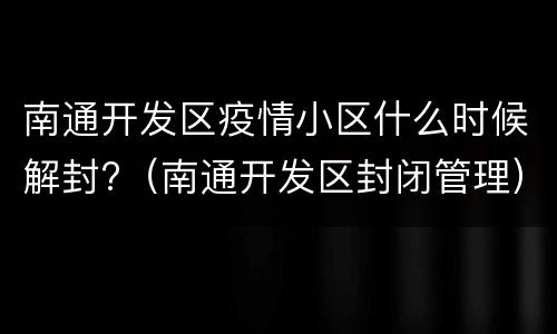 南通开发区疫情小区什么时候解封?（南通开发区封闭管理）