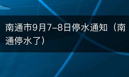 南通市9月7-8日停水通知（南通停水了）