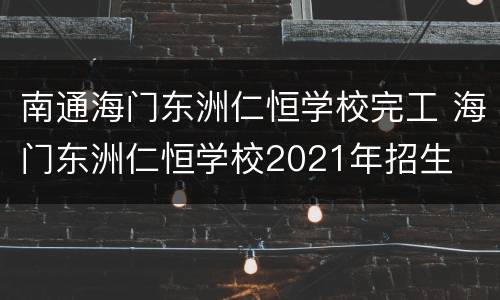 南通海门东洲仁恒学校完工 海门东洲仁恒学校2021年招生