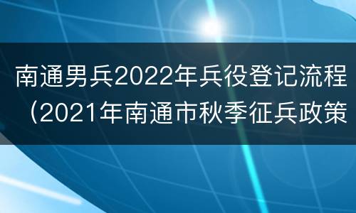 南通男兵2022年兵役登记流程（2021年南通市秋季征兵政策）