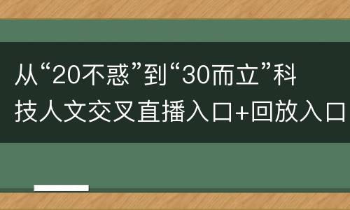 从“20不惑”到“30而立”科技人文交叉直播入口+回放入口