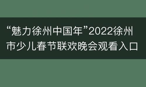 “魅力徐州中国年”2022徐州市少儿春节联欢晚会观看入口
