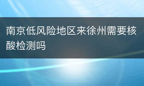 南京低风险地区来徐州需要核酸检测吗