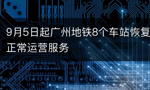 9月5日起广州地铁8个车站恢复正常运营服务
