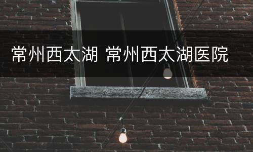 常州西太湖 常州西太湖医院