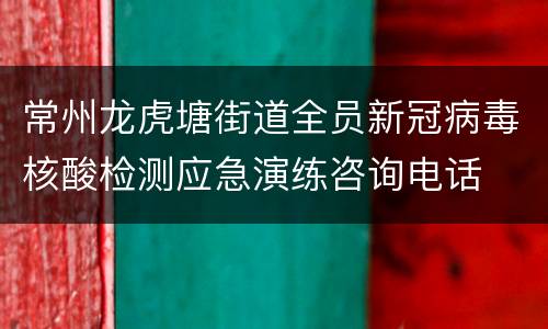 常州龙虎塘街道全员新冠病毒核酸检测应急演练咨询电话