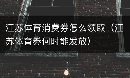 江苏体育消费券怎么领取（江苏体育券何时能发放）