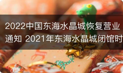 2022中国东海水晶城恢复营业通知 2021年东海水晶城闭馆时间