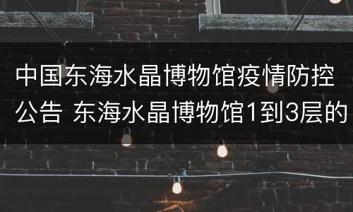 中国东海水晶博物馆疫情防控公告 东海水晶博物馆1到3层的介绍