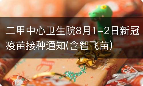 二甲中心卫生院8月1-2日新冠疫苗接种通知(含智飞苗)