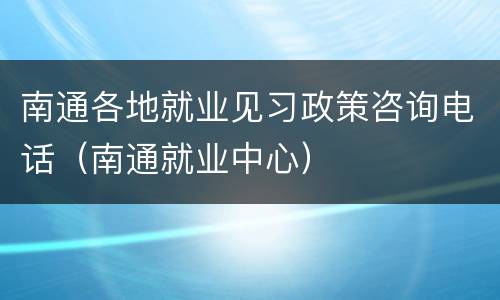 南通各地就业见习政策咨询电话（南通就业中心）