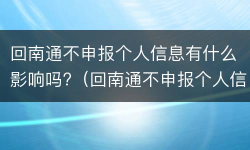 回南通不申报个人信息有什么影响吗?（回南通不申报个人信息有什么影响吗知乎）