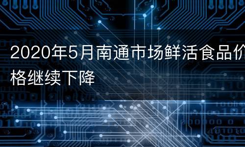 2020年5月南通市场鲜活食品价格继续下降
