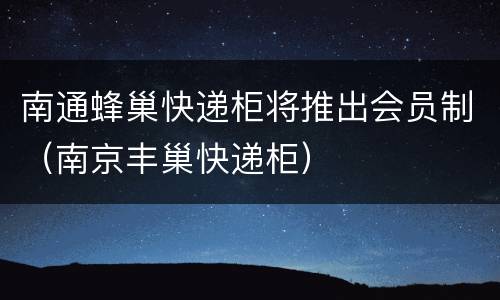 南通蜂巢快递柜将推出会员制（南京丰巢快递柜）