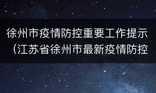 徐州市疫情防控重要工作提示（江苏省徐州市最新疫情防控通知）
